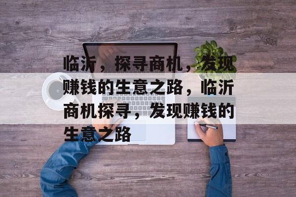 临沂,探寻商机,发现赚钱的生意之路,临沂商机探寻,发现赚钱的生意之路 临沂,探寻商机,发现赚钱的生意之路,临沂商机探寻,发现赚钱的生意之路