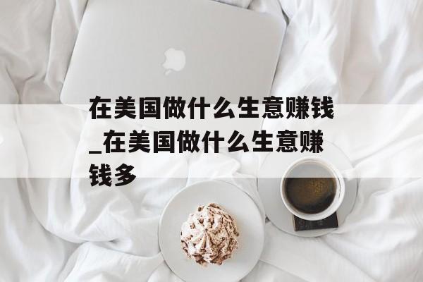 在美国做什么生意赚钱_在美国做什么生意赚钱多