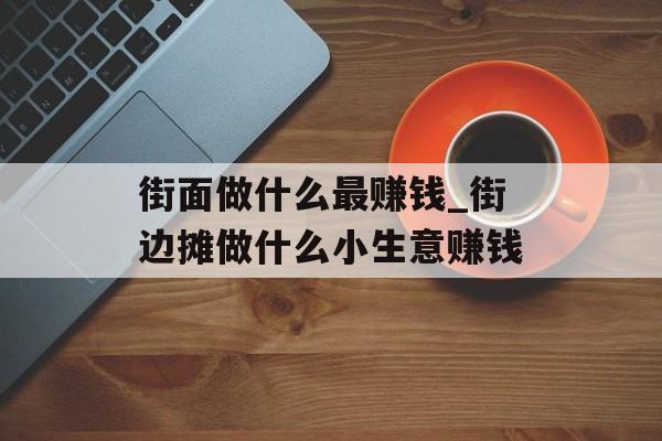 街面做什么最赚钱_街边摊做什么小生意赚钱 街面做什么最赚钱_街边摊做什么小生意赚钱