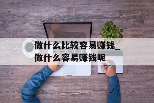 做什么比较容易赚钱_做什么容易赚钱呢