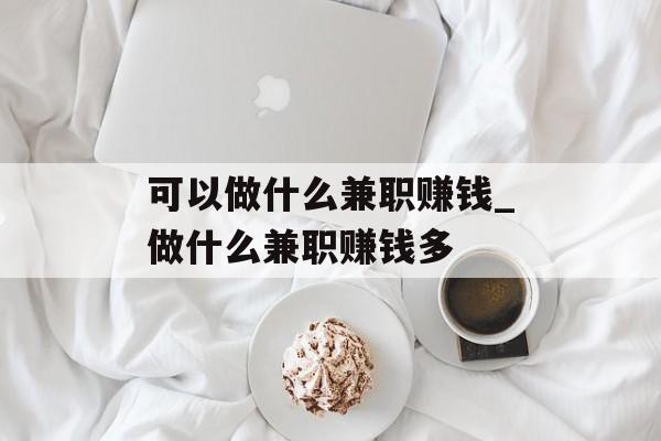 可以做什么兼职赚钱_做什么兼职赚钱多 可以做什么兼职赚钱_做什么兼职赚钱多