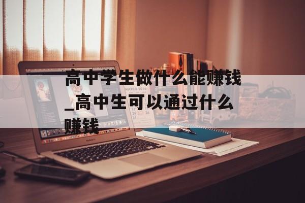 高中学生做什么能赚钱_高中生可以通过什么赚钱