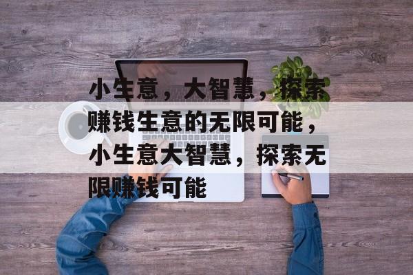 小生意,大智慧,探索赚钱生意的无限可能,小生意大智慧,探索无限赚钱可能 小生意,大智慧,探索赚钱生意的无限可能,小生意大智慧,探索无限赚钱可能
