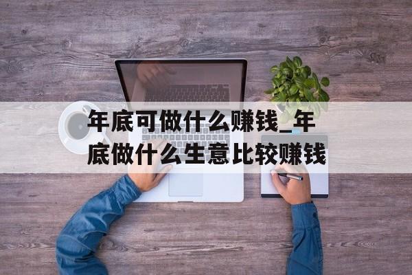 年底可做什么赚钱_年底做什么生意比较赚钱 年底可做什么赚钱_年底做什么生意比较赚钱