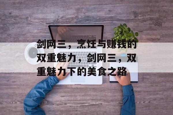 剑网三,烹饪与赚钱的双重魅力,剑网三,双重魅力下的美食之路 剑网三,烹饪与赚钱的双重魅力,剑网三,双重魅力下的美食之路