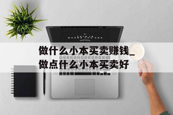 做什么小本买卖赚钱_做点什么小本买卖好