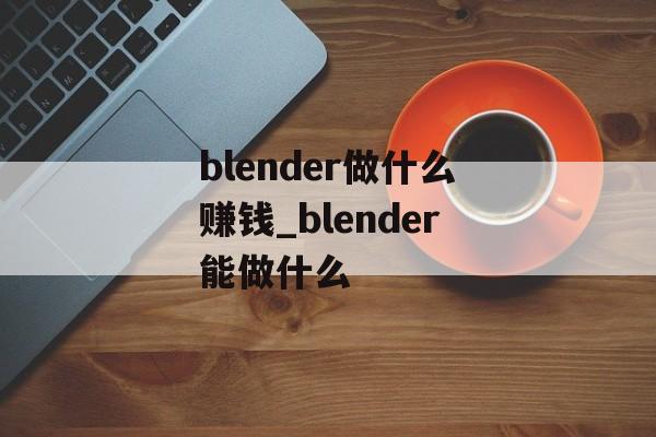 blender做什么赚钱_blender能做什么