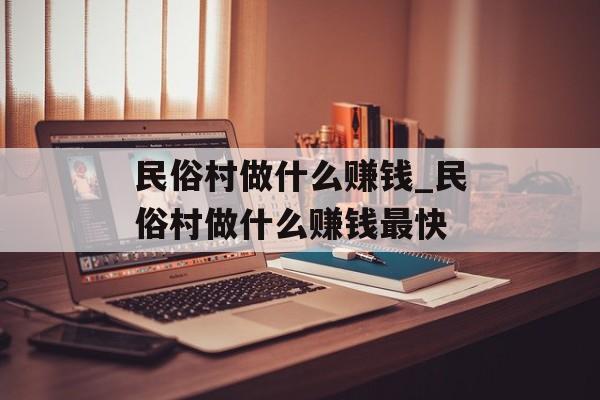 民俗村做什么赚钱_民俗村做什么赚钱最快