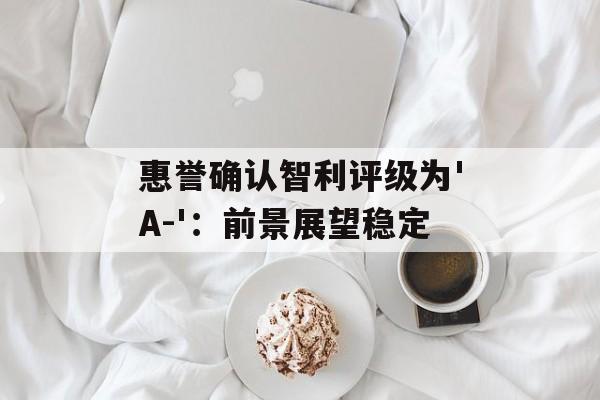 惠誉确认智利评级为'A-'：前景展望稳定