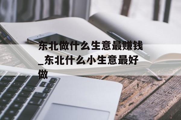 东北做什么生意最赚钱_东北什么小生意最好做