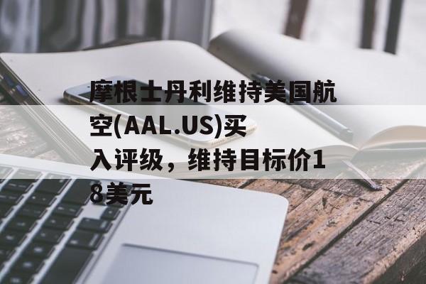 摩根士丹利维持美国航空(AAL.US)买入评级，维持目标价18美元