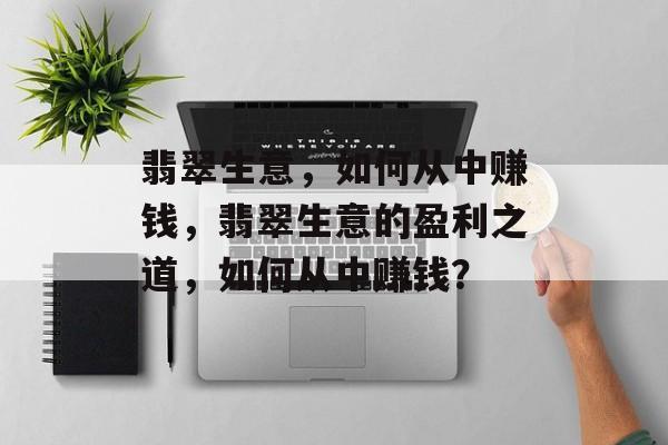 翡翠生意,如何从中赚钱,翡翠生意的盈利之道,如何从中赚钱? 翡翠生意,如何从中赚钱,翡翠生意的盈利之道,如何从中赚钱?