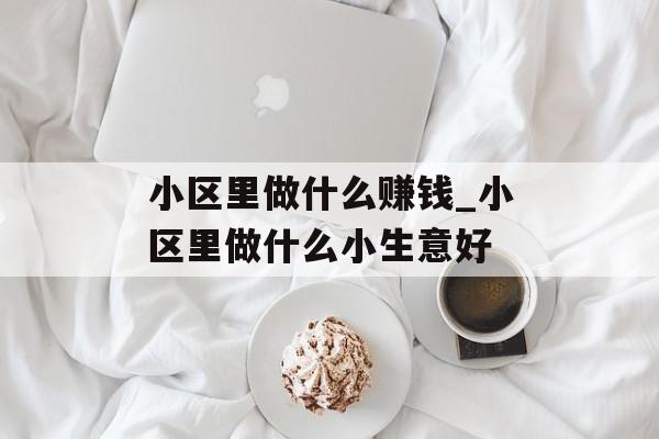 小区里做什么赚钱_小区里做什么小生意好 小区里做什么赚钱_小区里做什么小生意好