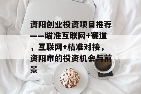 资阳创业投资项目推荐——瞄准互联网+赛道,互联网+精准对接,资阳市的投资机会与前景 资阳创业投资项目推荐——瞄准互联网+赛道,互联网+精准对接,资阳市的投资机会与前景