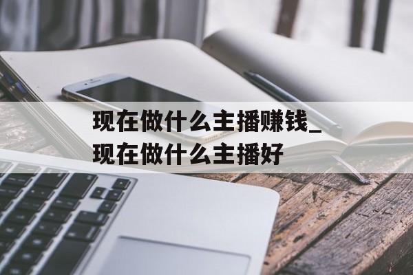 现在做什么主播赚钱_现在做什么主播好 现在做什么主播赚钱_现在做什么主播好