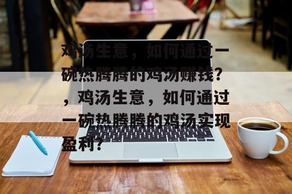 鸡汤生意，如何通过一碗热腾腾的鸡汤赚钱？，鸡汤生意，如何通过一碗热腾腾的鸡汤实现盈利？