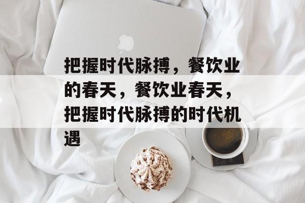 把握时代脉搏，餐饮业的春天，餐饮业春天，把握时代脉搏的时代机遇