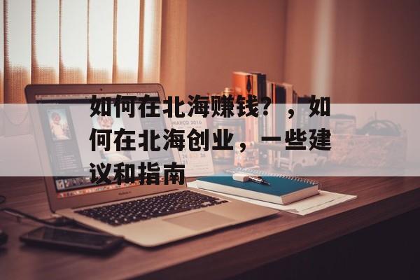 如何在北海赚钱?,如何在北海创业,一些建议和指南 如何在北海赚钱?,如何在北海创业,一些建议和指南