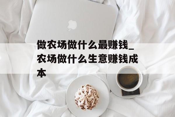 做农场做什么最赚钱_农场做什么生意赚钱成本 做农场做什么最赚钱_农场做什么生意赚钱成本