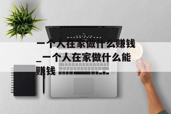 一个人在家做什么赚钱_一个人在家做什么能赚钱