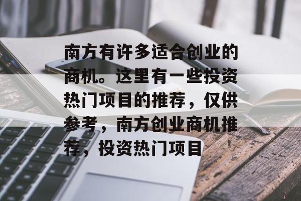 南方有许多适合创业的商机。这里有一些投资热门项目的推荐，仅供参考，南方创业商机推荐，投资热门项目
