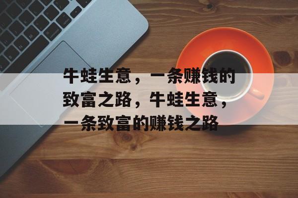 牛蛙生意,一条赚钱的致富之路,牛蛙生意,一条致富的赚钱之路 牛蛙生意,一条赚钱的致富之路,牛蛙生意,一条致富的赚钱之路