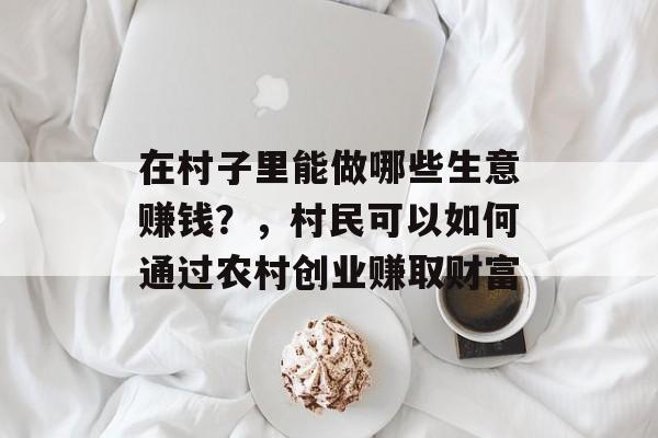 在村子里能做哪些生意赚钱?,村民可以如何通过农村创业赚取财富 在村子里能做哪些生意赚钱?,村民可以如何通过农村创业赚取财富