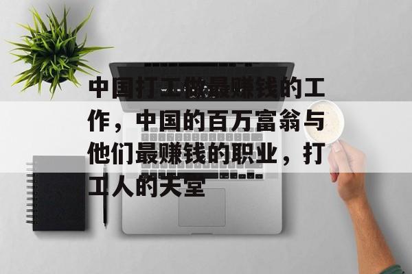 中国打工做最赚钱的工作,中国的百万富翁与他们最赚钱的职业,打工人的天堂 中国打工做最赚钱的工作,中国的百万富翁与他们最赚钱的职业,打工人的天堂