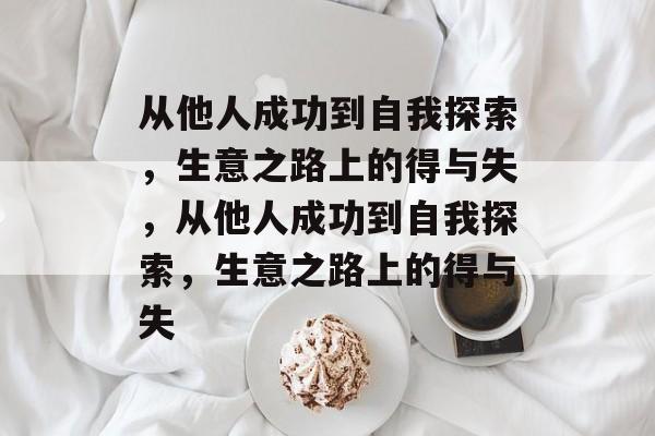 从他人成功到自我探索,生意之路上的得与失,从他人成功到自我探索,生意之路上的得与失 从他人成功到自我探索,生意之路上的得与失,从他人成功到自我探索,生意之路上的得与失
