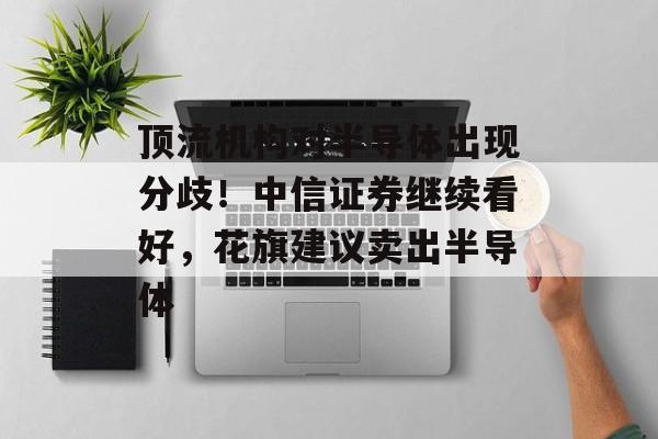 顶流机构对半导体出现分歧!中信证券继续看好,花旗建议卖出半导体 顶流机构对半导体出现分歧!中信证券继续看好,花旗建议卖出半导体