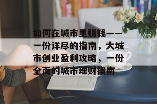 如何在城市里赚钱——一份详尽的指南,大城市创业盈利攻略,一份全面的城市理财指南 如何在城市里赚钱——一份详尽的指南,大城市创业盈利攻略,一份全面的城市理财指南