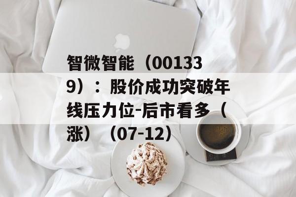 智微智能（001339）：股价成功突破年线压力位-后市看多（涨）（07-12）
