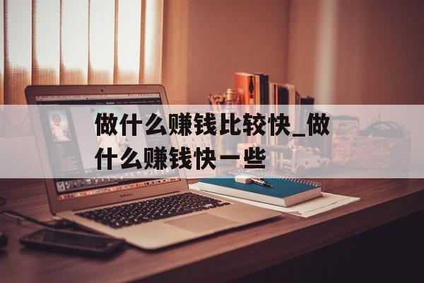 做什么赚钱比较快_做什么赚钱快一些
