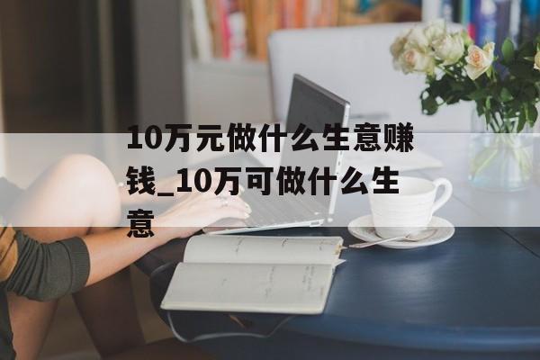 10万元做什么生意赚钱_10万可做什么生意