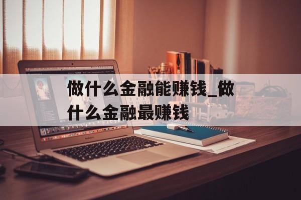 做什么金融能赚钱_做什么金融最赚钱 做什么金融能赚钱_做什么金融最赚钱
