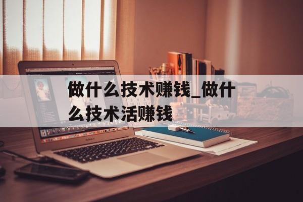 做什么技术赚钱_做什么技术活赚钱