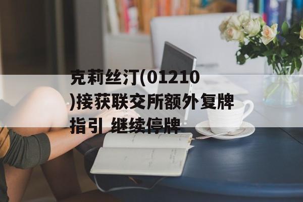 克莉丝汀(01210)接获联交所额外复牌指引 继续停牌 克莉丝汀(01210)接获联交所额外复牌指引 继续停牌