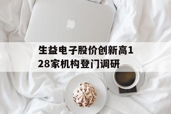 生益电子股价创新高128家机构登门调研