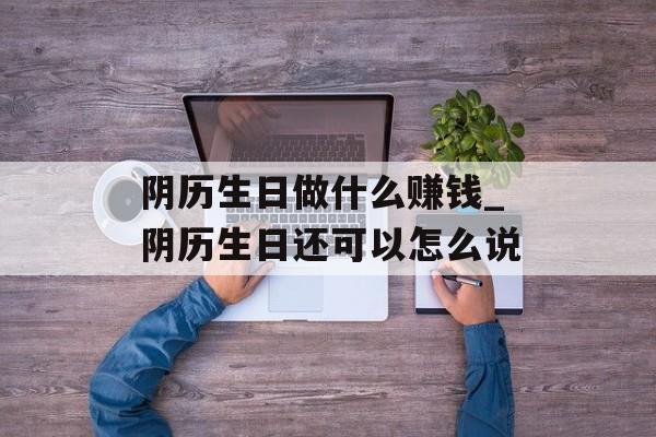 阴历生日做什么赚钱_阴历生日还可以怎么说