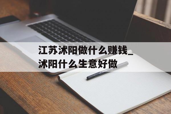 江苏沭阳做什么赚钱_沭阳什么生意好做