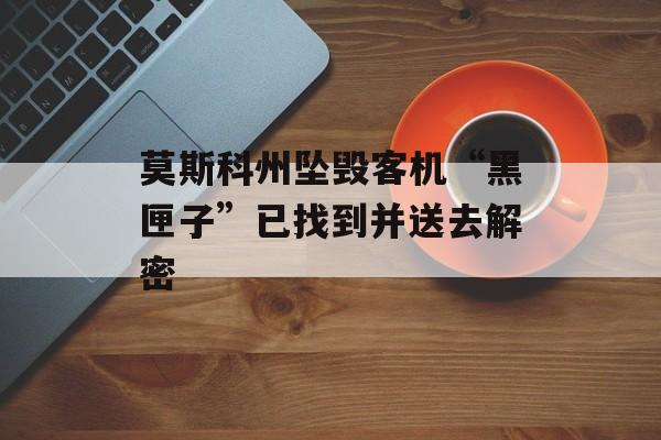 莫斯科州坠毁客机“黑匣子”已找到并送去解密 莫斯科州坠毁客机“黑匣子”已找到并送去解密