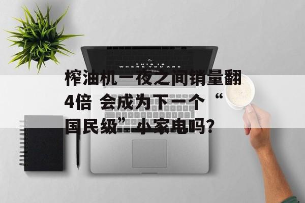 榨油机一夜之间销量翻4倍 会成为下一个“国民级”小家电吗？