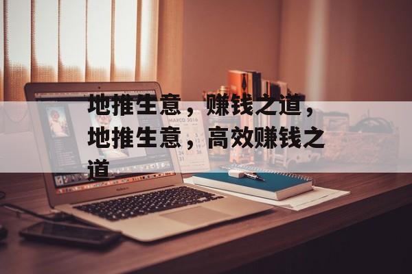 地推生意,赚钱之道,地推生意,高效赚钱之道 地推生意,赚钱之道,地推生意,高效赚钱之道