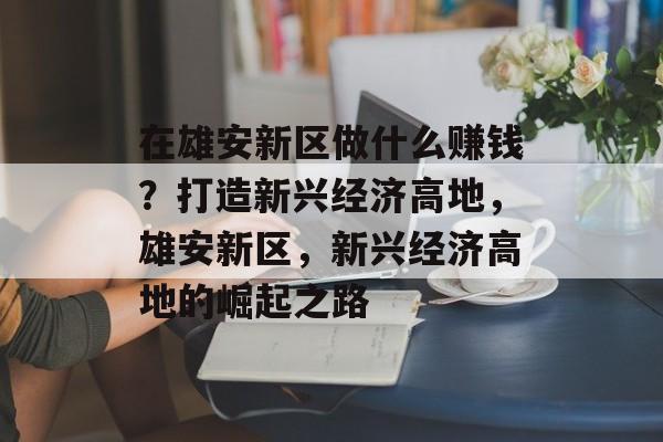 在雄安新区做什么赚钱?打造新兴经济高地,雄安新区,新兴经济高地的崛起之路 在雄安新区做什么赚钱?打造新兴经济高地,雄安新区,新兴经济高地的崛起之路