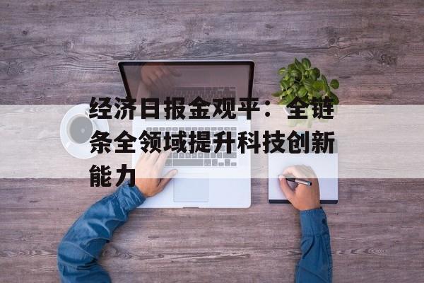 经济日报金观平:全链条全领域提升科技创新能力 经济日报金观平:全链条全领域提升科技创新能力