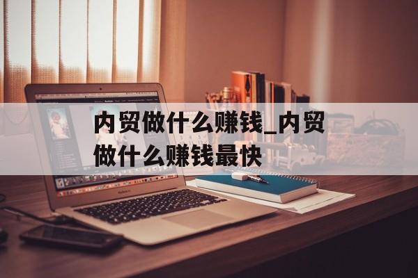 内贸做什么赚钱_内贸做什么赚钱最快 内贸做什么赚钱_内贸做什么赚钱最快