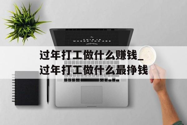 过年打工做什么赚钱_过年打工做什么最挣钱 过年打工做什么赚钱_过年打工做什么最挣钱