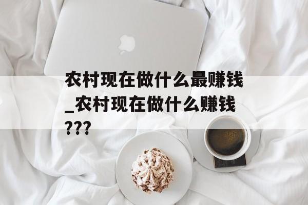 农村现在做什么最赚钱_农村现在做什么赚钱??? 农村现在做什么最赚钱_农村现在做什么赚钱???