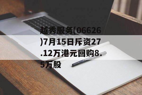 越秀服务(06626)7月15日斥资27.12万港元回购8.5万股 越秀服务(06626)7月15日斥资27.12万港元回购8.5万股