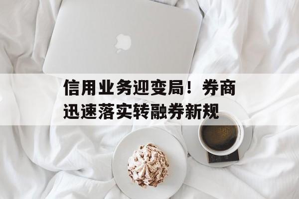 信用业务迎变局！券商迅速落实转融券新规